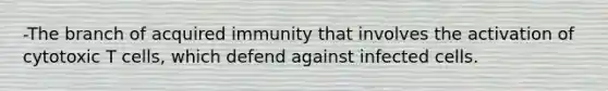 -The branch of acquired immunity that involves the activation of cytotoxic T cells, which defend against infected cells.