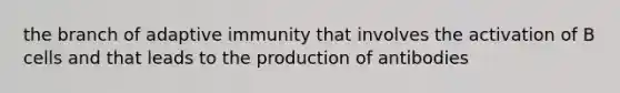 the branch of adaptive immunity that involves the activation of B cells and that leads to the production of antibodies