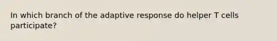 In which branch of the adaptive response do helper T cells participate?