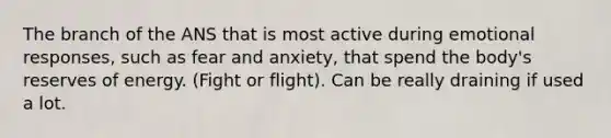 The branch of the ANS that is most active during emotional responses, such as fear and anxiety, that spend the body's reserves of energy. (Fight or flight). Can be really draining if used a lot.