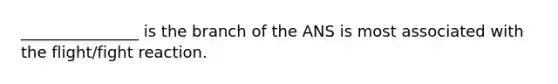 _______________ is the branch of the ANS is most associated with the flight/fight reaction.