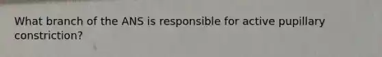 What branch of the ANS is responsible for active pupillary constriction?