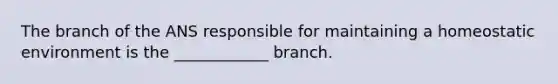 The branch of the ANS responsible for maintaining a homeostatic environment is the ____________ branch.