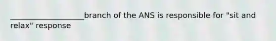 ___________________branch of the ANS is responsible for "sit and relax" response