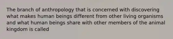 The branch of anthropology that is concerned with discovering what makes human beings different from other living organisms and what human beings share with other members of the animal kingdom is called