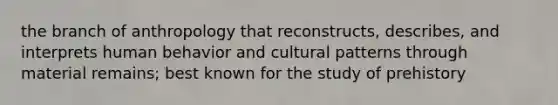 the branch of anthropology that reconstructs, describes, and interprets human behavior and cultural patterns through material remains; best known for the study of prehistory