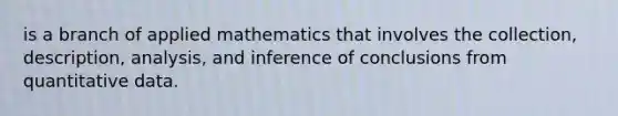 is a branch of applied mathematics that involves the collection, description, analysis, and inference of conclusions from quantitative data.