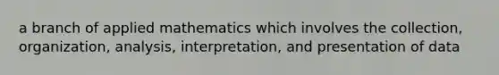 a branch of applied mathematics which involves the collection, organization, analysis, interpretation, and presentation of data