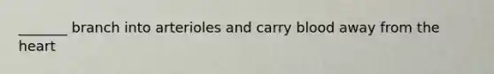 _______ branch into arterioles and carry blood away from the heart