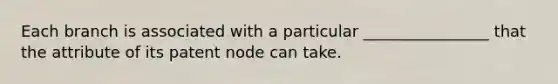 Each branch is associated with a particular ________________ that the attribute of its patent node can take.