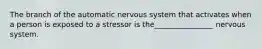 The branch of the automatic nervous system that activates when a person is exposed to a stressor is the________________ nervous system.