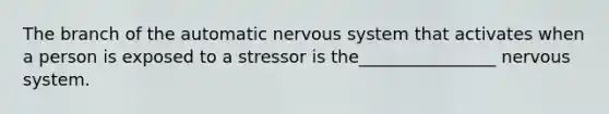 The branch of the automatic nervous system that activates when a person is exposed to a stressor is the________________ nervous system.