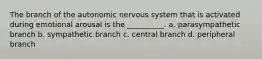 The branch of the autonomic nervous system that is activated during emotional arousal is the __________. a. parasympathetic branch b. sympathetic branch c. central branch d. peripheral branch