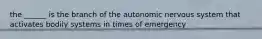 the ______ is the branch of the autonomic nervous system that activates bodily systems in times of emergency