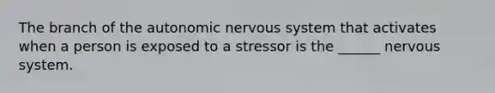 The branch of the autonomic nervous system that activates when a person is exposed to a stressor is the ______ nervous system.