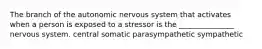 The branch of the autonomic nervous system that activates when a person is exposed to a stressor is the _______________ nervous system. central somatic parasympathetic sympathetic