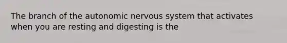 The branch of the autonomic nervous system that activates when you are resting and digesting is the