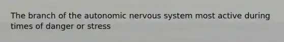 The branch of the autonomic nervous system most active during times of danger or stress