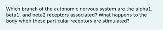 Which branch of the autonomic nervous system are the alpha1, beta1, and beta2 receptors associated? What happens to the body when these particular receptors are stimulated?