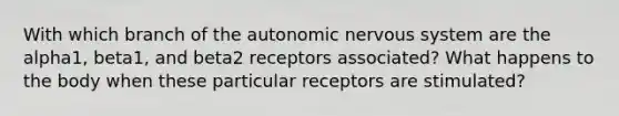 With which branch of the autonomic nervous system are the alpha1, beta1, and beta2 receptors associated? What happens to the body when these particular receptors are stimulated?