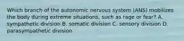 Which branch of the autonomic nervous system (ANS) mobilizes the body during extreme situations, such as rage or fear? A. sympathetic division B. somatic division C. sensory division D. parasympathetic division