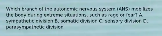 Which branch of the autonomic nervous system (ANS) mobilizes the body during extreme situations, such as rage or fear? A. sympathetic division B. somatic division C. sensory division D. parasympathetic division