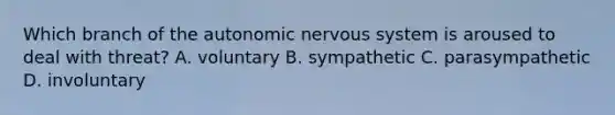 Which branch of <a href='https://www.questionai.com/knowledge/kMqcwgxBsH-the-autonomic-nervous-system' class='anchor-knowledge'>the autonomic <a href='https://www.questionai.com/knowledge/kThdVqrsqy-nervous-system' class='anchor-knowledge'>nervous system</a></a> is aroused to deal with threat? A. voluntary B. sympathetic C. parasympathetic D. involuntary