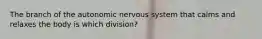 The branch of the autonomic nervous system that calms and relaxes the body is which division?