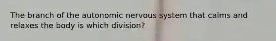 The branch of the autonomic nervous system that calms and relaxes the body is which division?