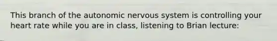 This branch of <a href='https://www.questionai.com/knowledge/kMqcwgxBsH-the-autonomic-nervous-system' class='anchor-knowledge'>the autonomic <a href='https://www.questionai.com/knowledge/kThdVqrsqy-nervous-system' class='anchor-knowledge'>nervous system</a></a> is controlling your heart rate while you are in class, listening to Brian lecture: