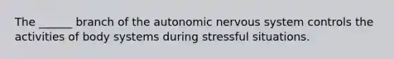 The ______ branch of the autonomic nervous system controls the activities of body systems during stressful situations.