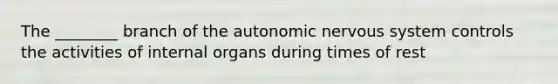 The ________ branch of the autonomic nervous system controls the activities of internal organs during times of rest