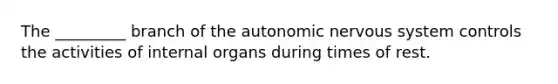 The _________ branch of the autonomic nervous system controls the activities of internal organs during times of rest.