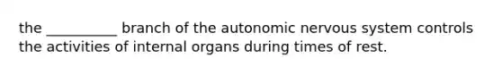 the __________ branch of the autonomic nervous system controls the activities of internal organs during times of rest.