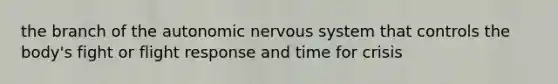 the branch of the autonomic nervous system that controls the body's fight or flight response and time for crisis