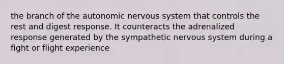 the branch of the autonomic nervous system that controls the rest and digest response. It counteracts the adrenalized response generated by the sympathetic nervous system during a fight or flight experience