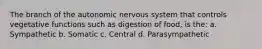 The branch of the autonomic nervous system that controls vegetative functions such as digestion of food, is the: a. Sympathetic b. Somatic c. Central d. Parasympathetic