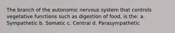 The branch of <a href='https://www.questionai.com/knowledge/kMqcwgxBsH-the-autonomic-nervous-system' class='anchor-knowledge'>the autonomic nervous system</a> that controls vegetative functions such as digestion of food, is the: a. Sympathetic b. Somatic c. Central d. Parasympathetic