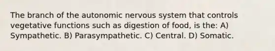 The branch of the autonomic nervous system that controls vegetative functions such as digestion of food, is the: A) Sympathetic. B) Parasympathetic. C) Central. D) Somatic.