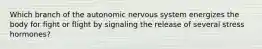 Which branch of the autonomic nervous system energizes the body for fight or flight by signaling the release of several stress hormones?