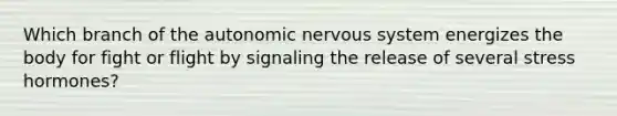 Which branch of the autonomic nervous system energizes the body for fight or flight by signaling the release of several stress hormones?