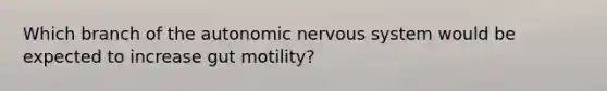 Which branch of the autonomic nervous system would be expected to increase gut motility?