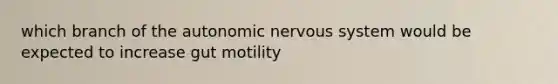 which branch of the autonomic nervous system would be expected to increase gut motility