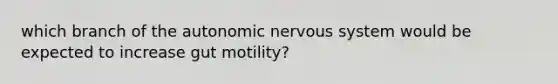 which branch of the autonomic nervous system would be expected to increase gut motility?