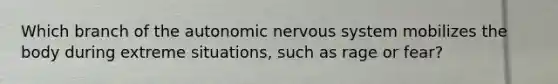 Which branch of <a href='https://www.questionai.com/knowledge/kMqcwgxBsH-the-autonomic-nervous-system' class='anchor-knowledge'>the autonomic <a href='https://www.questionai.com/knowledge/kThdVqrsqy-nervous-system' class='anchor-knowledge'>nervous system</a></a> mobilizes the body during extreme situations, such as rage or fear?