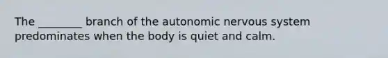 The ________ branch of the autonomic nervous system predominates when the body is quiet and calm.