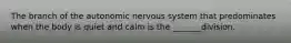 The branch of the autonomic nervous system that predominates when the body is quiet and calm is the _______division.