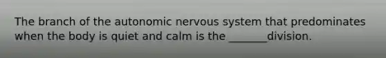 The branch of <a href='https://www.questionai.com/knowledge/kMqcwgxBsH-the-autonomic-nervous-system' class='anchor-knowledge'>the autonomic nervous system</a> that predominates when the body is quiet and calm is the _______division.