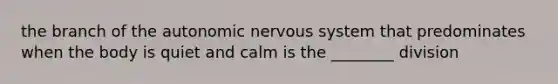 the branch of the autonomic nervous system that predominates when the body is quiet and calm is the ________ division