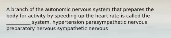 A branch of the autonomic nervous system that prepares the body for activity by speeding up the heart rate is called the __________ system. hypertension parasympathetic nervous preparatory nervous sympathetic nervous